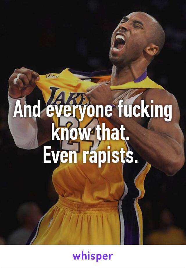 And everyone fucking know that. 
Even rapists. 