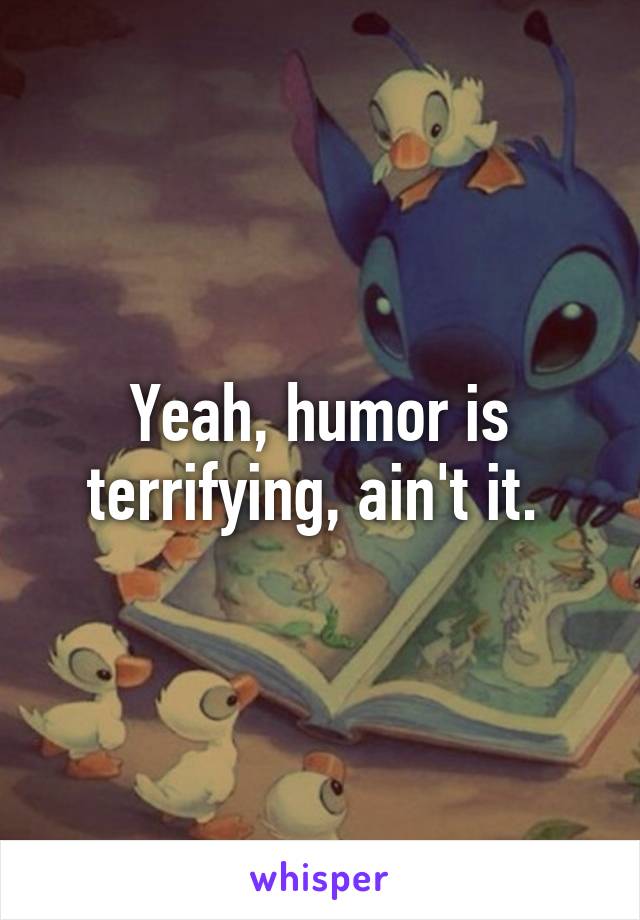 Yeah, humor is terrifying, ain't it. 