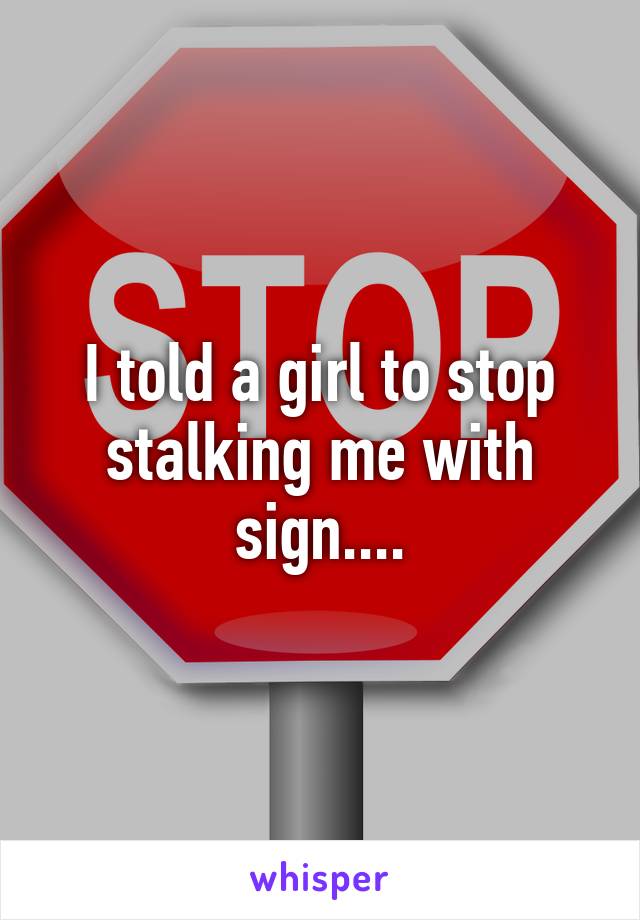 I told a girl to stop stalking me with sign....