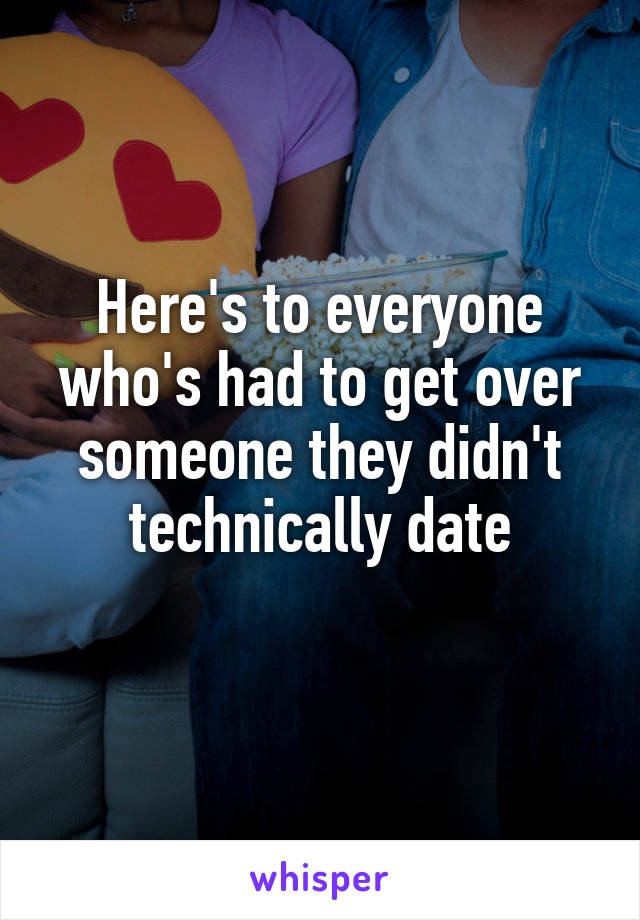 Here's to everyone who's had to get over someone they didn't technically date
