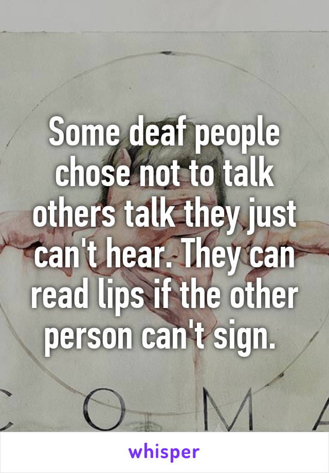 Some deaf people chose not to talk others talk they just can't hear. They can read lips if the other person can't sign. 