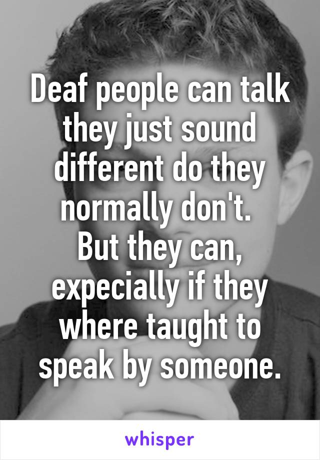 Deaf people can talk they just sound different do they normally don't. 
But they can, expecially if they where taught to speak by someone.