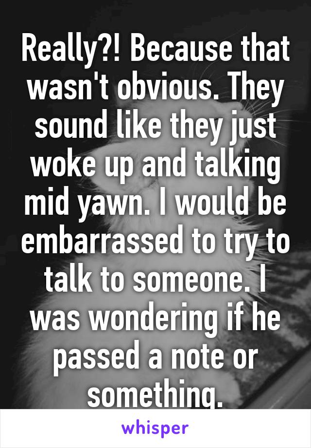 Really?! Because that wasn't obvious. They sound like they just woke up and talking mid yawn. I would be embarrassed to try to talk to someone. I was wondering if he passed a note or something.