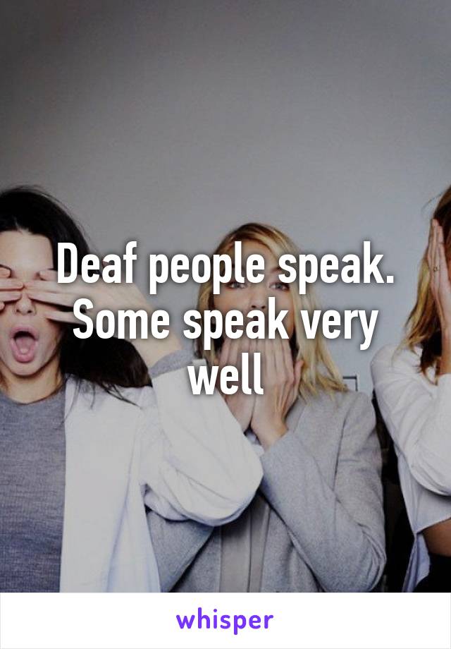 Deaf people speak. Some speak very well