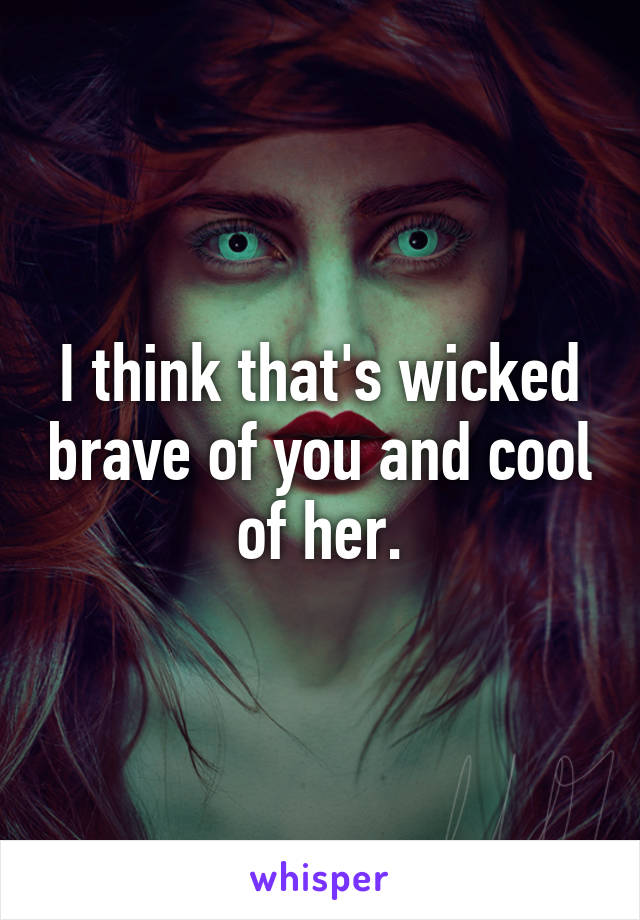 I think that's wicked brave of you and cool of her.