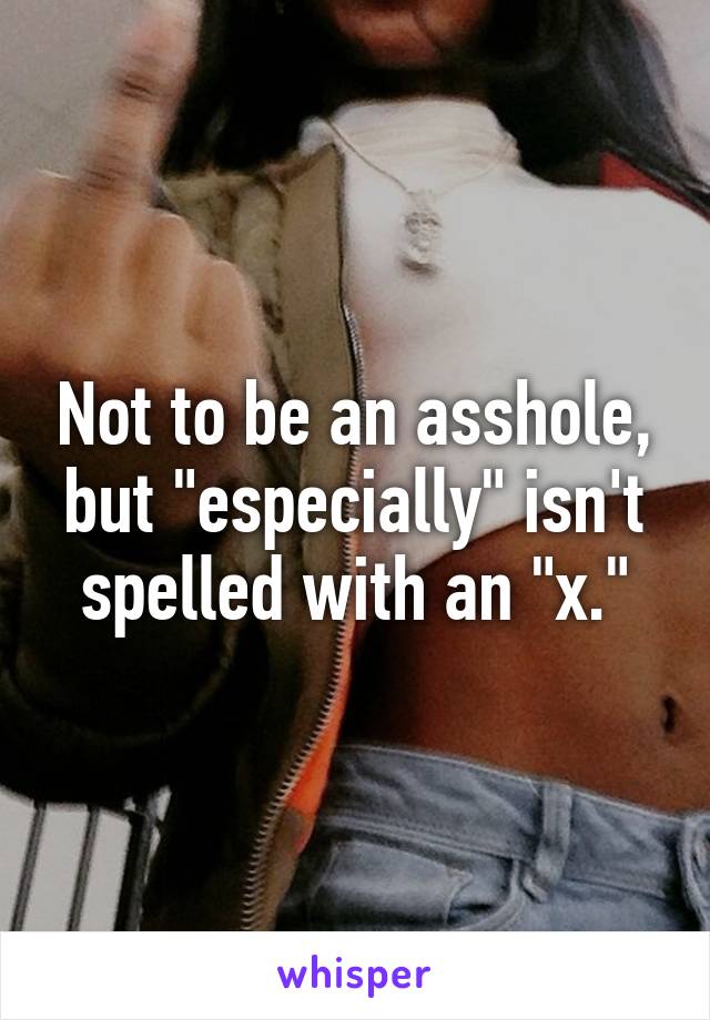 Not to be an asshole, but "especially" isn't spelled with an "x."