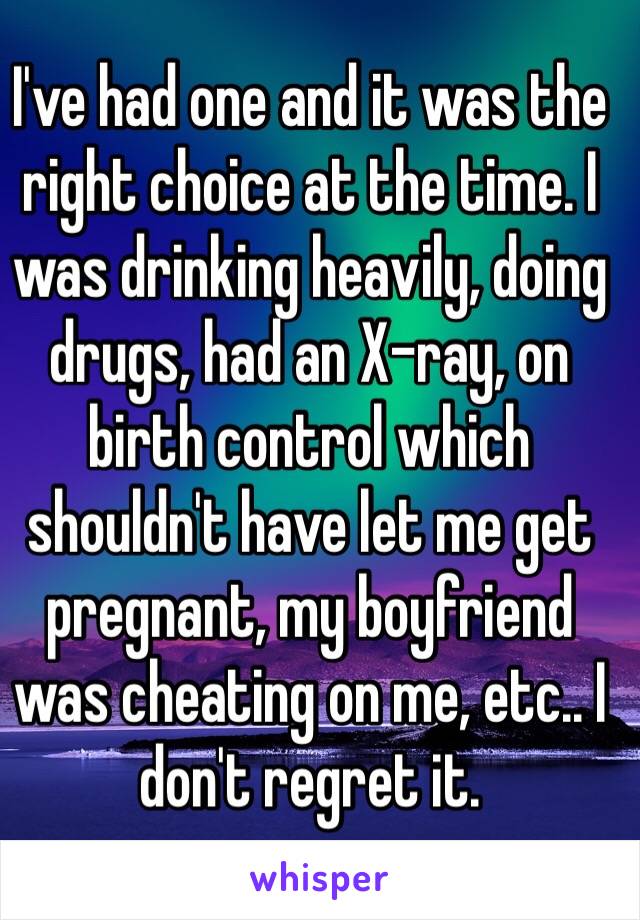 I've had one and it was the right choice at the time. I was drinking heavily, doing drugs, had an X-ray, on birth control which shouldn't have let me get pregnant, my boyfriend was cheating on me, etc.. I don't regret it. 