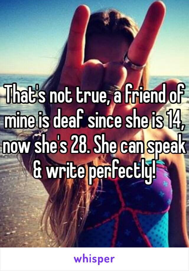 That's not true, a friend of mine is deaf since she is 14, now she's 28. She can speak & write perfectly! 