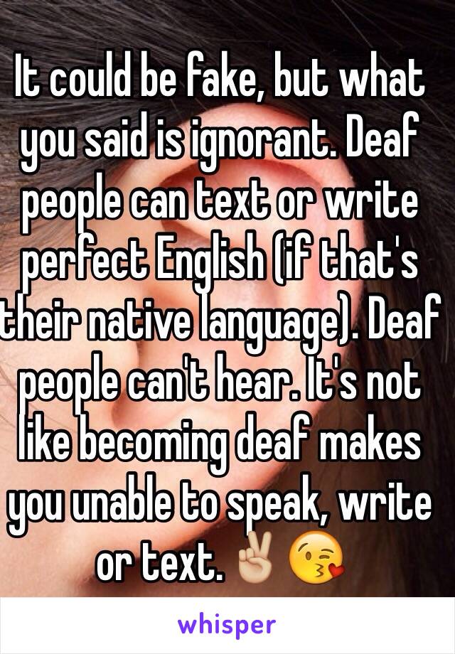 It could be fake, but what you said is ignorant. Deaf people can text or write perfect English (if that's their native language). Deaf people can't hear. It's not like becoming deaf makes you unable to speak, write or text.✌🏼️😘