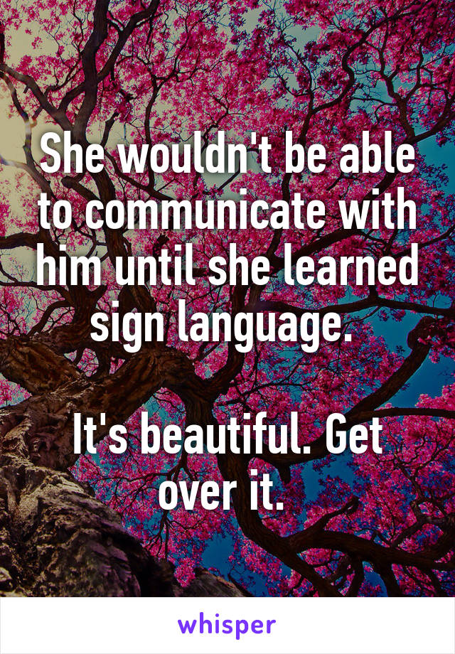 She wouldn't be able to communicate with him until she learned sign language. 

It's beautiful. Get over it. 