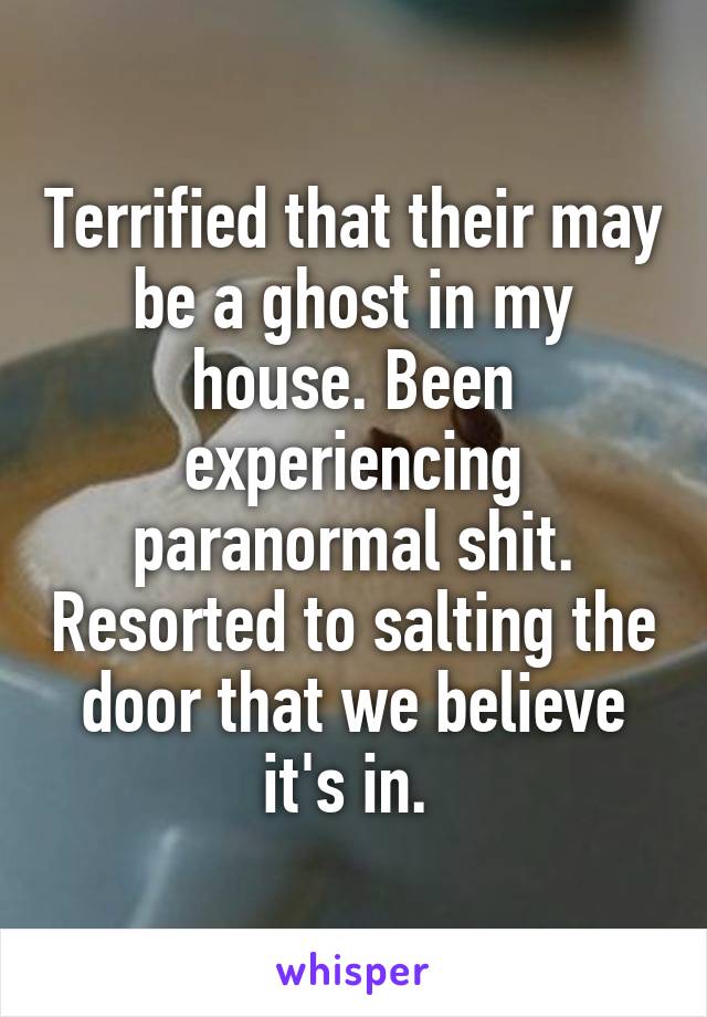 Terrified that their may be a ghost in my house. Been experiencing paranormal shit. Resorted to salting the door that we believe it's in. 