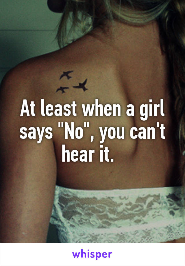 At least when a girl says "No", you can't hear it.  