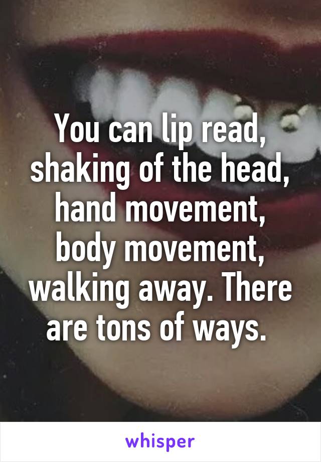 You can lip read, shaking of the head, hand movement, body movement, walking away. There are tons of ways. 