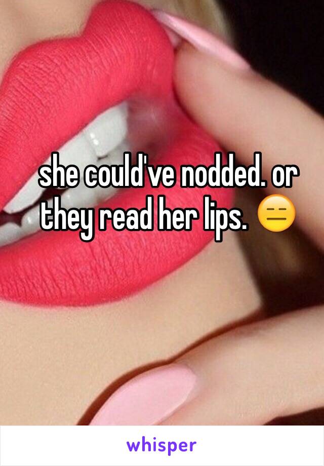 she could've nodded. or they read her lips. 😑