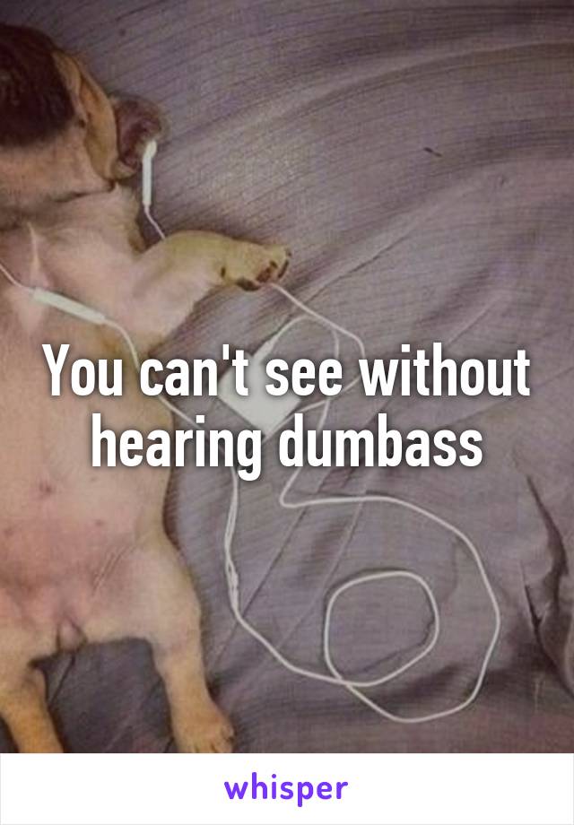 You can't see without hearing dumbass