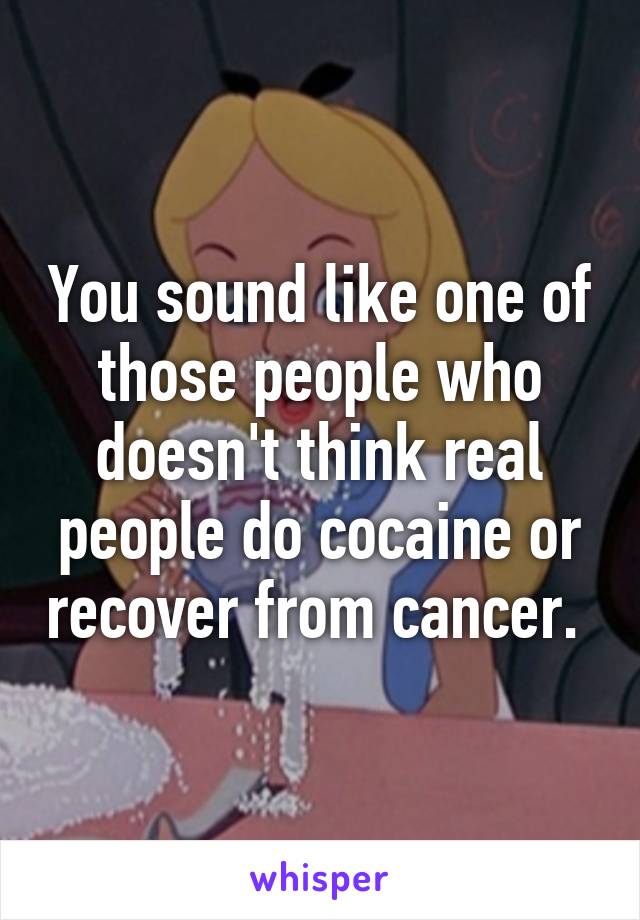 You sound like one of those people who doesn't think real people do cocaine or recover from cancer. 