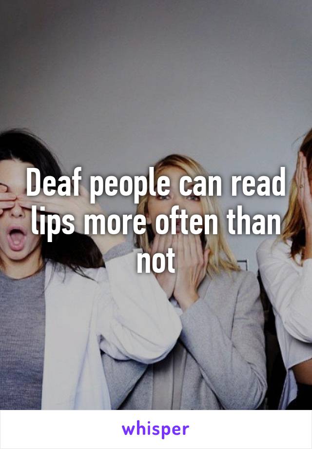 Deaf people can read lips more often than not