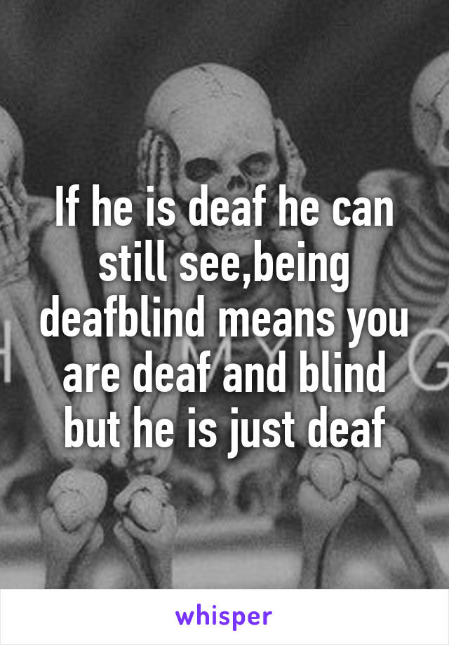 If he is deaf he can still see,being deafblind means you are deaf and blind but he is just deaf