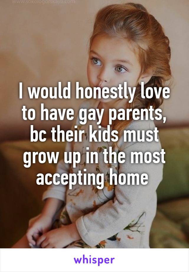I would honestly love to have gay parents, bc their kids must grow up in the most accepting home 