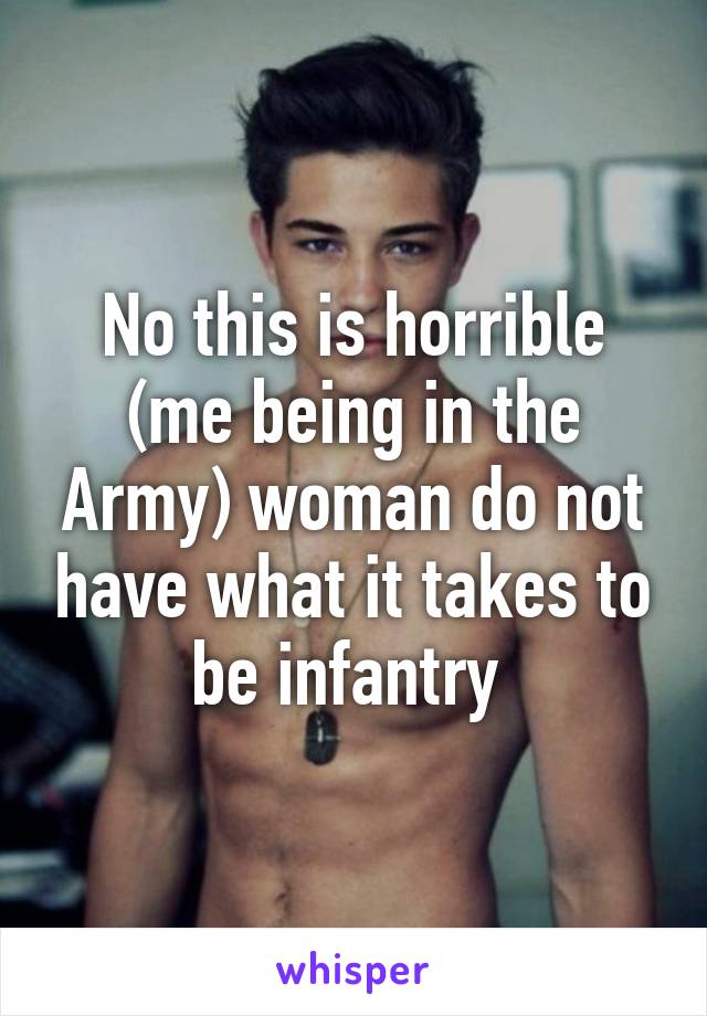 No this is horrible (me being in the Army) woman do not have what it takes to be infantry 