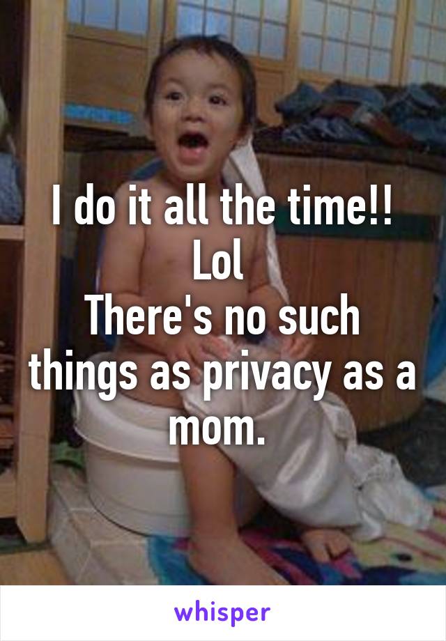 I do it all the time!! Lol 
There's no such things as privacy as a mom. 