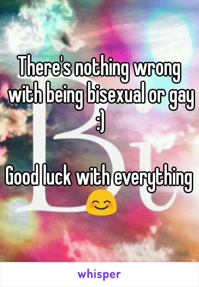 There's nothing wrong with being bisexual or gay :)

Good luck with everything 😊