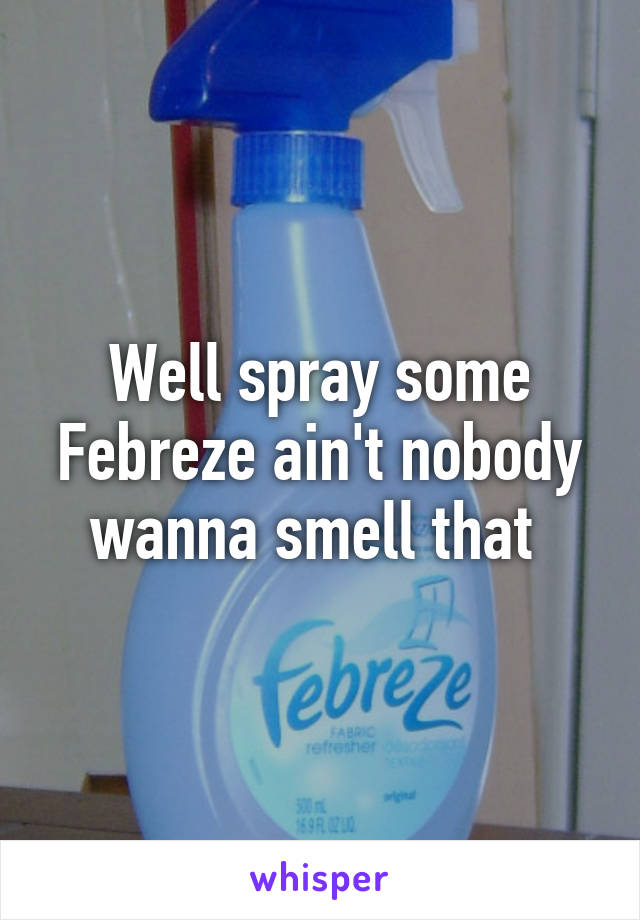 Well spray some Febreze ain't nobody wanna smell that 