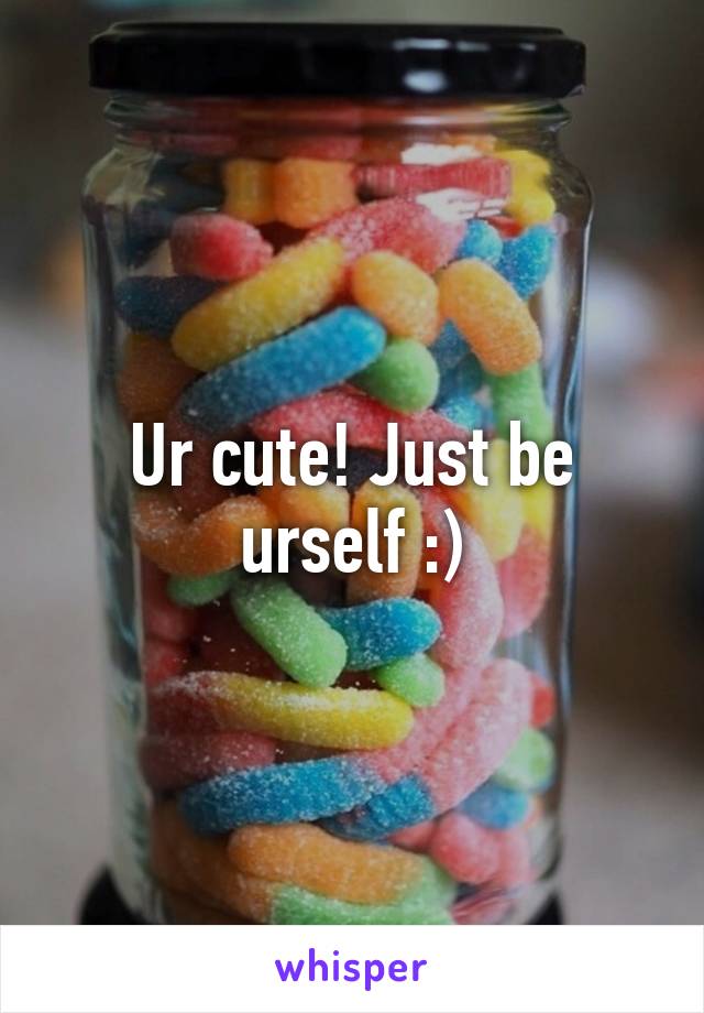 Ur cute! Just be urself :)