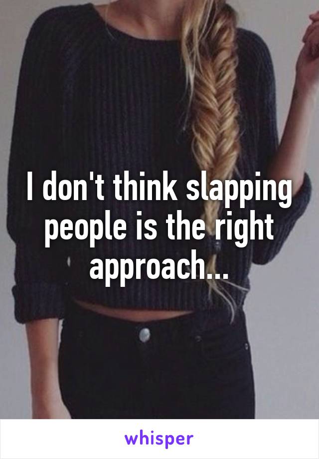 I don't think slapping people is the right approach...