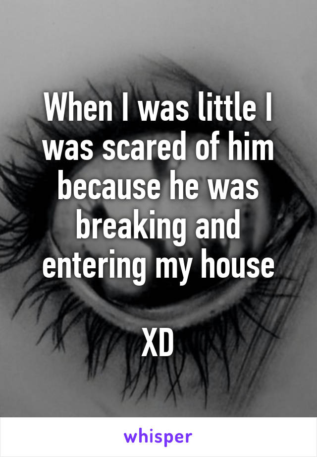 When I was little I was scared of him because he was breaking and entering my house

XD