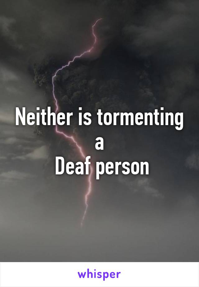 Neither is tormenting a
 Deaf person