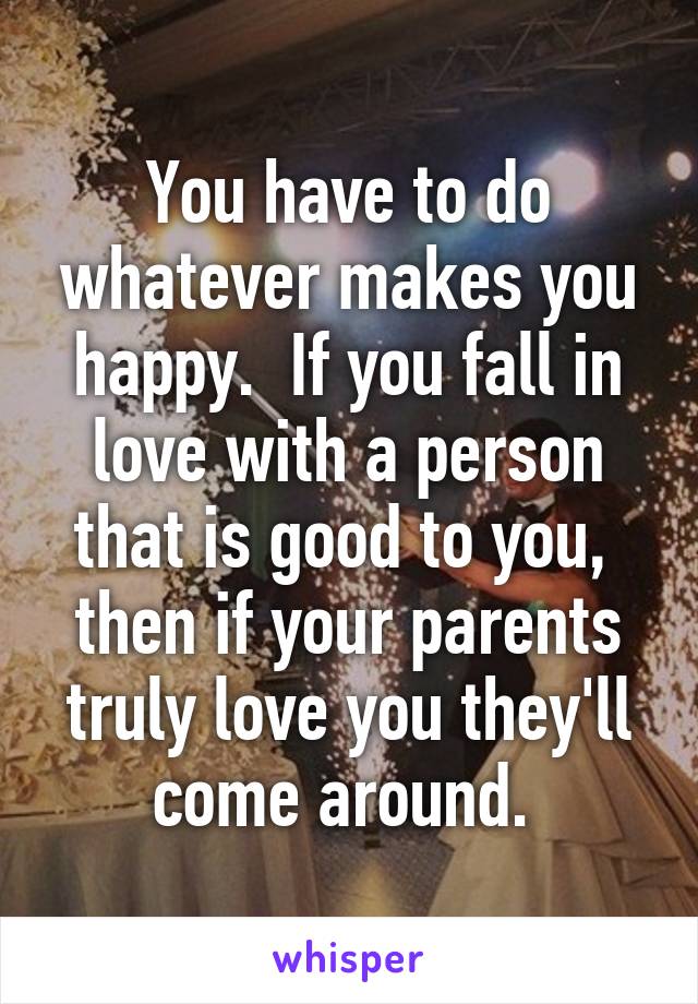 You have to do whatever makes you happy.  If you fall in love with a person that is good to you,  then if your parents truly love you they'll come around. 