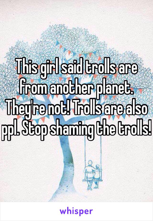 This girl said trolls are from another planet. They're not! Trolls are also ppl. Stop shaming the trolls!