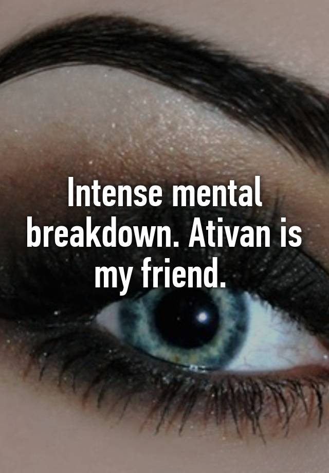 Intense mental breakdown. Ativan is my friend. 