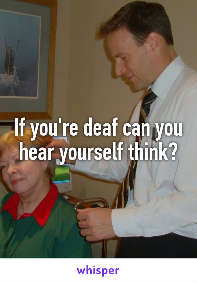 If you're deaf can you hear yourself think?