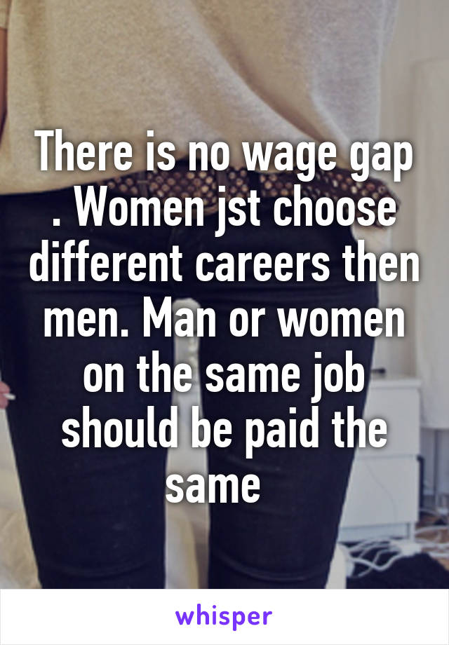 There is no wage gap . Women jst choose different careers then men. Man or women on the same job should be paid the same  