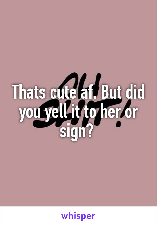 Thats cute af. But did you yell it to her or sign? 