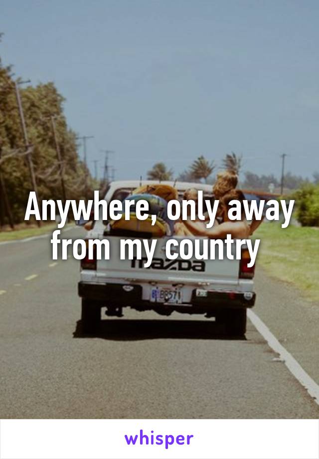 Anywhere, only away from my country 