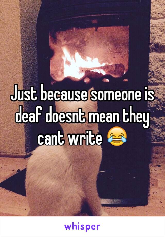 Just because someone is deaf doesnt mean they cant write 😂