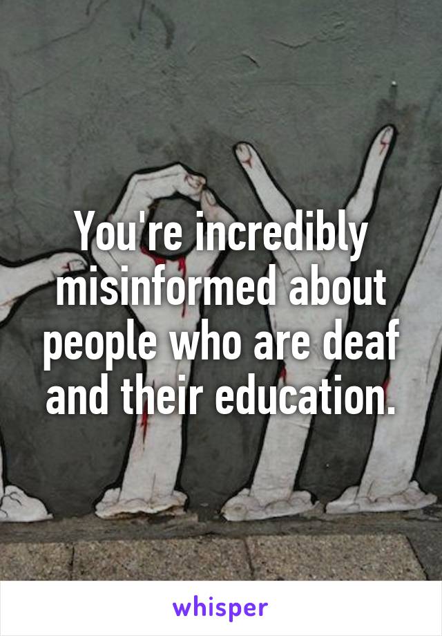 You're incredibly misinformed about people who are deaf and their education.