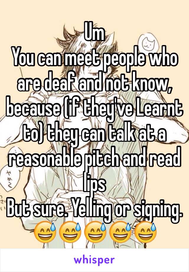 Um
You can meet people who are deaf and not know, because (if they've Learnt to) they can talk at a reasonable pitch and read lips 
But sure. Yelling or signing. 
😅😅😅😅😅