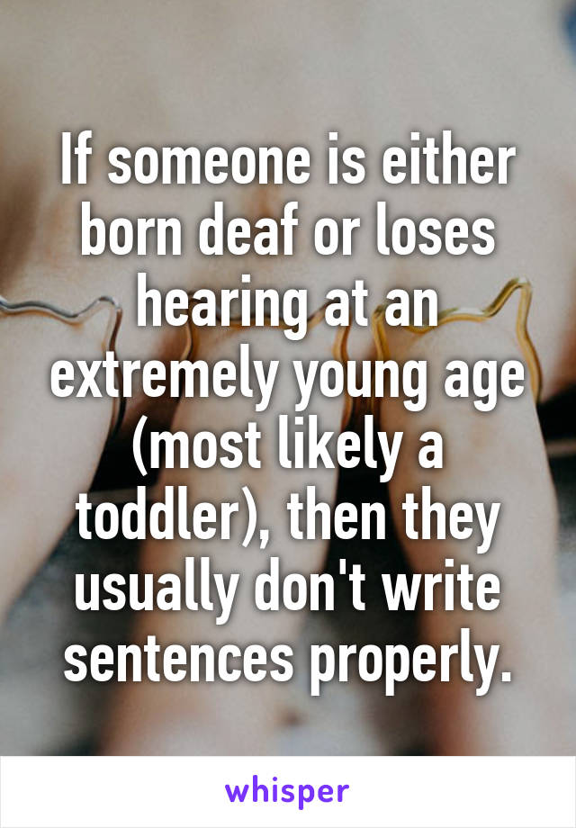 If someone is either born deaf or loses hearing at an extremely young age (most likely a toddler), then they usually don't write sentences properly.