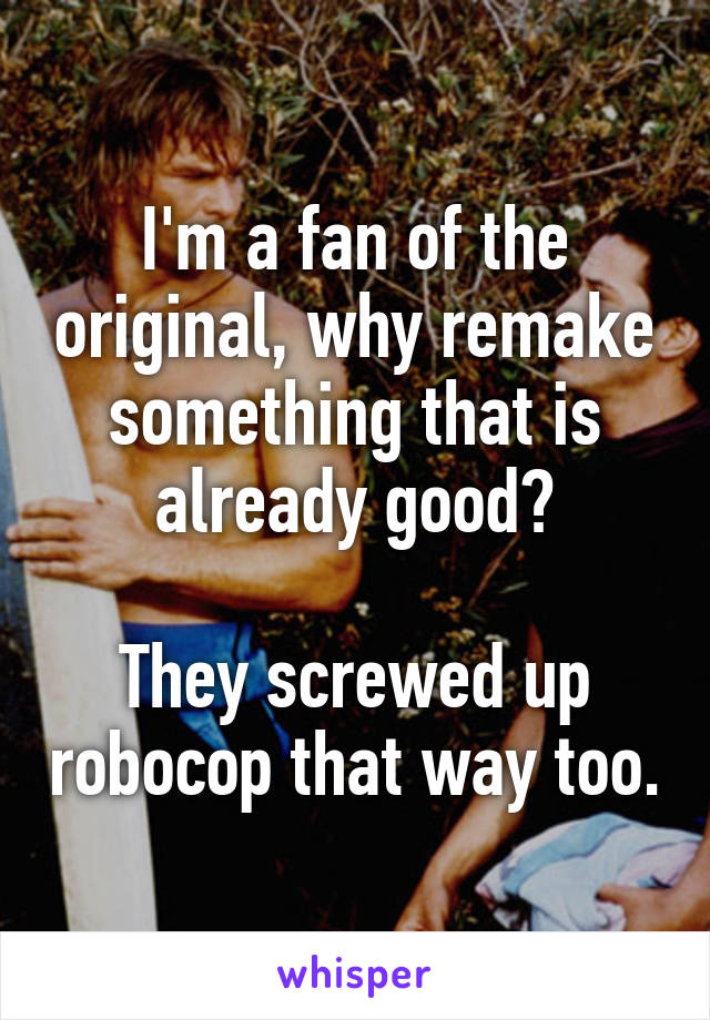 I'm a fan of the original, why remake something that is already good?

They screwed up robocop that way too.