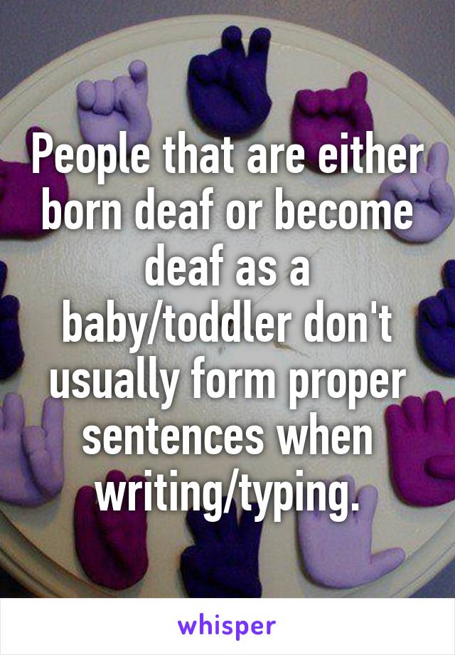 People that are either born deaf or become deaf as a baby/toddler don't usually form proper sentences when writing/typing.