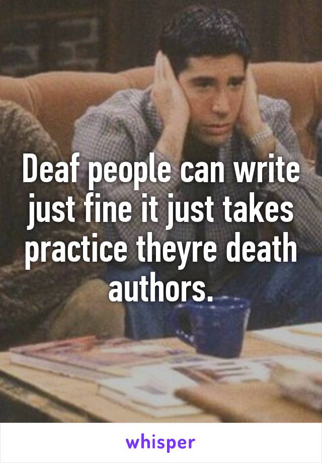 Deaf people can write just fine it just takes practice theyre death authors.