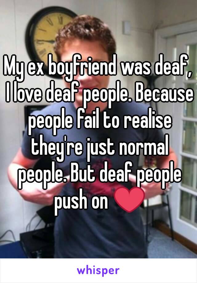 My ex boyfriend was deaf, I love deaf people. Because people fail to realise they're just normal people. But deaf people push on ❤