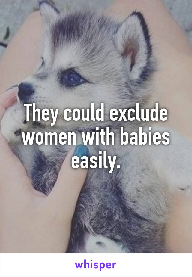 They could exclude women with babies easily.