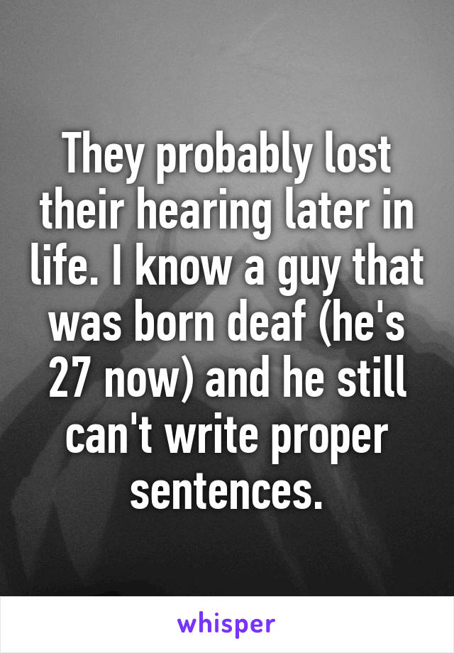 They probably lost their hearing later in life. I know a guy that was born deaf (he's 27 now) and he still can't write proper sentences.