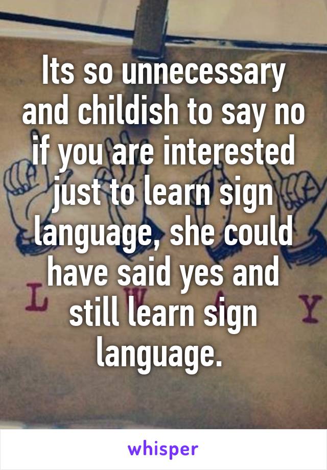 Its so unnecessary and childish to say no if you are interested just to learn sign language, she could have said yes and still learn sign language. 
