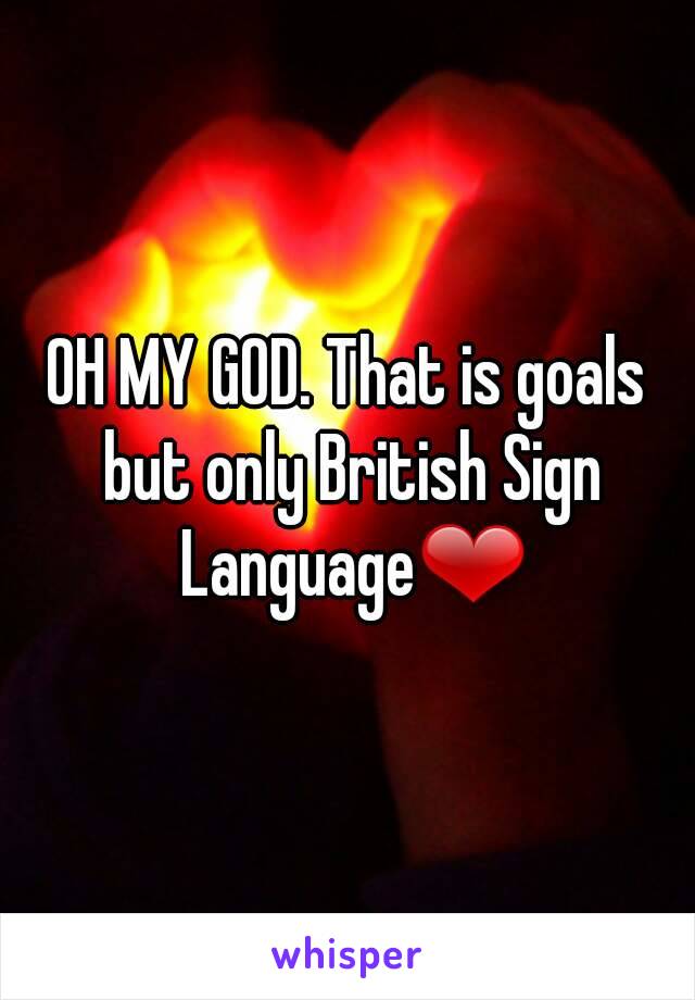 OH MY GOD. That is goals but only British Sign Language❤